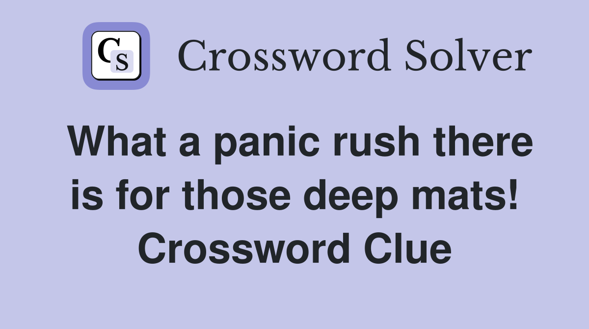 What a panic rush there is for those deep mats! Crossword Clue Answers Crossword Solver
